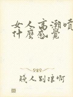 女人高潮喷水是什么感觉