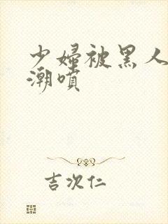 少妇被黑人到高潮喷封面