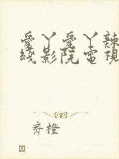 爱丫爱丫辣妹在线影院电视剧