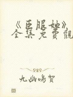 《臣服她》短剧全集免费观看