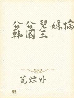 公公儿媳伦理片韩国三