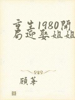 重生1980开局迎娶姐姐闺蜜在线阅读