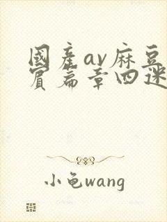 国产av麻豆阿宾篇章四迷离舞会