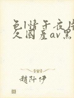 色l情午夜片久久国产av黑人