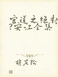 官道之绝对权力?安江全集