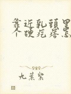 靠近乳头里面有个硬疙瘩怎么回事