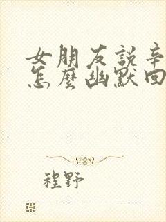 女朋友说辛苦了怎么幽默回复