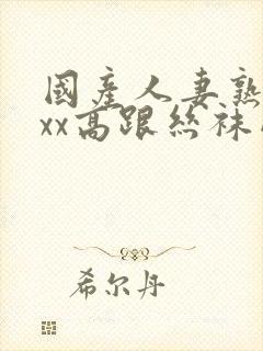 国产人妻熟女ⅹxx高跟丝袜网站