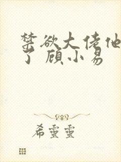 禁欲大佬他沦陷了 顾小易