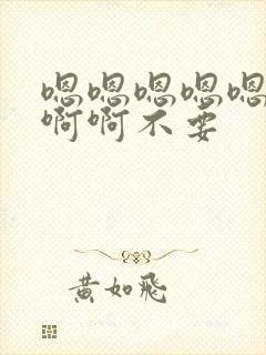 嗯嗯嗯嗯嗯嗯啊啊啊不要