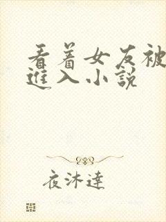 看着女友被别人进入小说