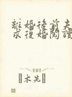 离婚后前夫哭着求复婚阅读阅读全文封面