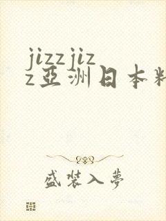 jizzjizz亚洲日本精品