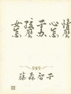 女孩子心情不好怎么办怎么去哄她