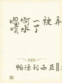 嗯啊～被弄高潮喷水了