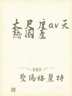 大尺度av天堂热国产