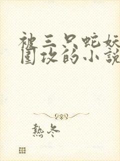 被三只蛇妖宿友围攻的小说免费阅读