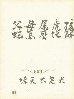 父母属虎孩子属蛇怎么化解