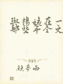 与杨姨在一起的那些年全文免费阅读