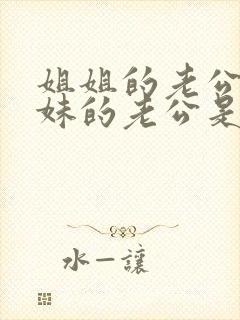 姐姐的老公和妹妹的老公是什么关系