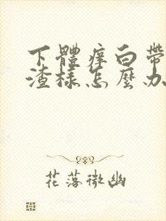 下体痒白带豆腐渣样怎么办