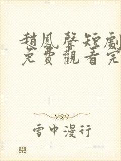 赵凤声短剧全集免费观看完整版