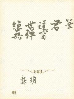 绝世道君笔趣阁无弹窗