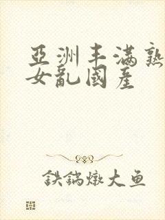 亚洲丰满熟妇熟女乱国产