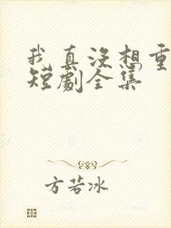 我真没想重生啊短剧全集