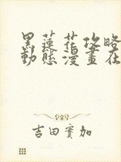 黑莲花攻略手册动态漫画在线观看