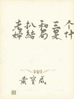 老扒和三个儿媳妇结局是什么