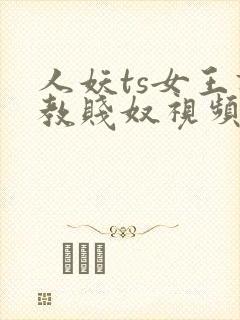 人妖ts女王调教贱奴视频