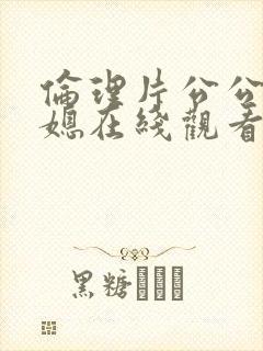 伦理片公公与儿媳在线观看