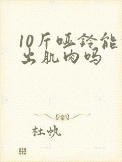 10斤哑铃能练出肌肉吗