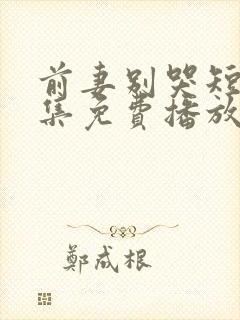 前妻别哭短剧全集免费播放