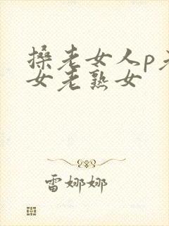 搡老女人p老妇女老熟女