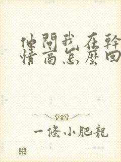 他问我在干嘛高情商怎么回答