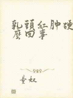 乳头红肿硬疼怎么回事