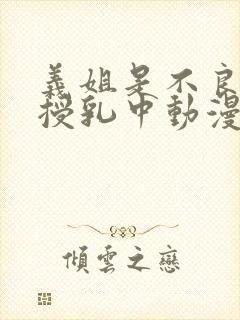 义姐是不良妈妈授乳中动漫免费看