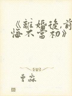 《离婚后,前妻悔不当初》