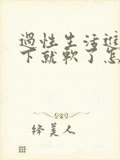 过性生活进去几下就软了怎么回事