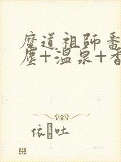 魔道祖师番外避尘+温泉+香炉番外无删减