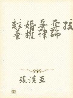 离婚争夺孩子抚养权律师