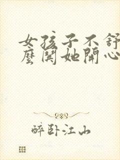 女孩子不舒服怎么哄她开心