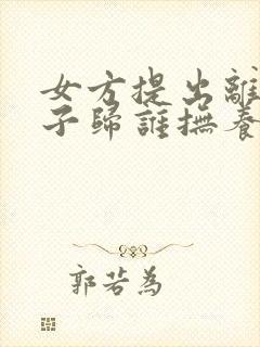 女方提出离婚孩子归谁抚养权