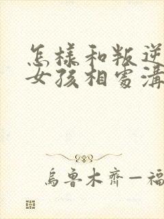 怎样和叛逆期的女孩相处沟通封面