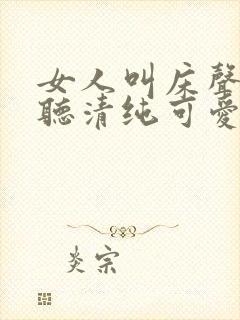 女人叫床声音好听清纯可爱封面