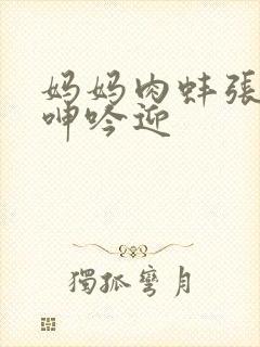 妈妈肉蚌张开腿呻吟迎