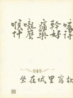 喉咙痛干咳痒吃什么药好得快