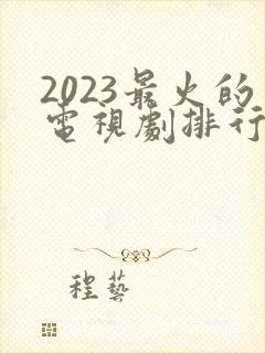 2023最火的电视剧排行榜前十名
